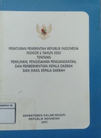 Peraturan Pemerintah Republik Indonesia Nomor 6 Tahun 2005 Tentang Pemilihan, Pengesahan, Pengangkatan Dan Pemberhentian Kepala Daerah dan Wakil Kepala Daerah